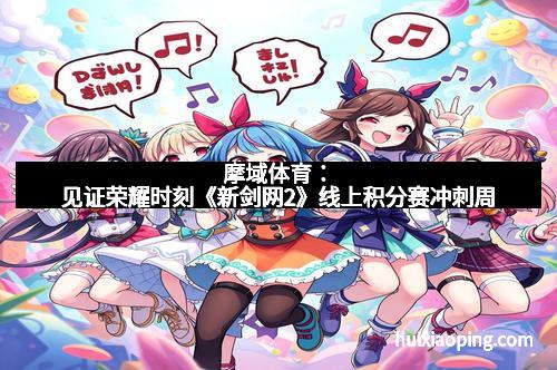 摩域体育：见证荣耀时刻《新剑网2》线上积分赛冲刺周