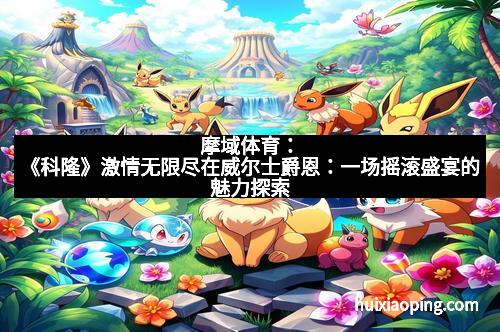 摩域体育：《科隆》激情无限尽在威尔士爵恩：一场摇滚盛宴的魅力探索