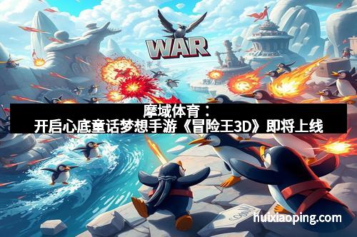 摩域体育：开启心底童话梦想手游《冒险王3D》即将上线