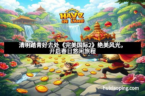 清明踏青好去处《完美国际2》绝美风光，开启春日悠闲旅程